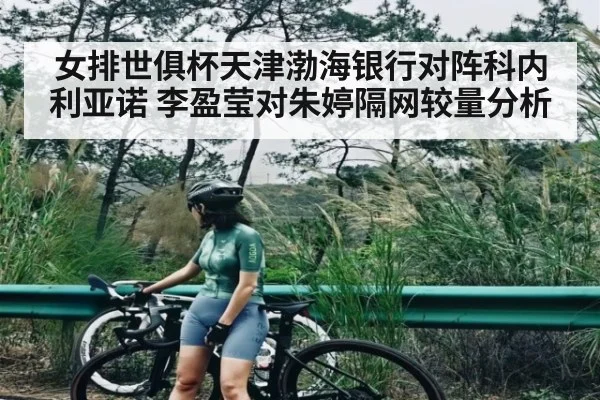 女排世俱杯天津渤海银行对阵科内利亚诺 李盈莹对朱婷隔网较量分析
