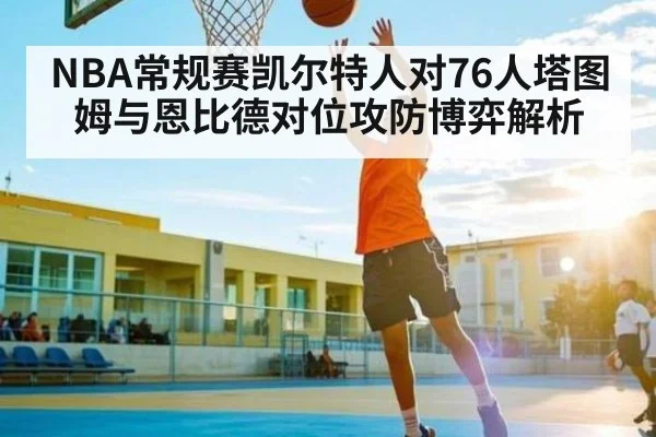 NBA常规赛凯尔特人对76人塔图姆与恩比德对位攻防博弈解析