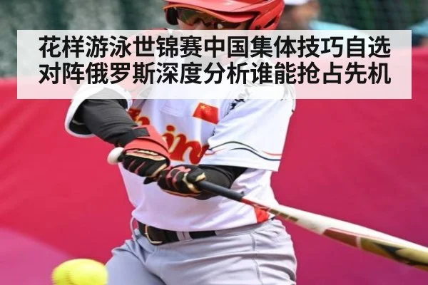 花样游泳世锦赛中国集体技巧自选对阵俄罗斯深度分析谁能抢占先机