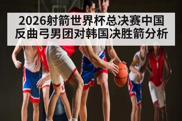 2026射箭世界杯总决赛中国反曲弓男团对韩国决胜箭分析